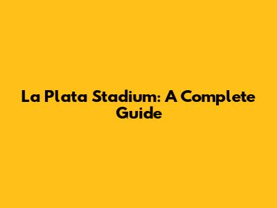 La Plata Stadium: A Complete Guide