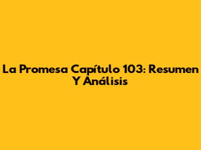 La Promesa Capítulo 103: Resumen Y Análisis
