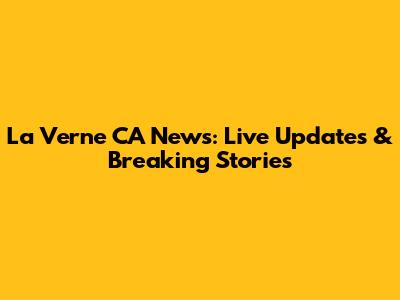 La Verne CA News: Live Updates & Breaking Stories
