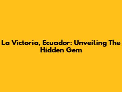 La Victoria, Ecuador: Unveiling The Hidden Gem