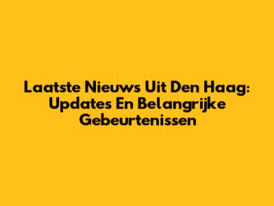 Laatste Nieuws Uit Den Haag: Updates En Belangrijke Gebeurtenissen