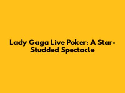 Lady Gaga Live Poker: A Star-Studded Spectacle