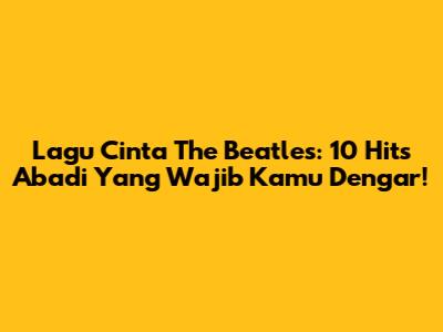 Lagu Cinta The Beatles: 10 Hits Abadi Yang Wajib Kamu Dengar!