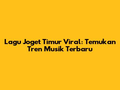 Lagu Joget Timur Viral: Temukan Tren Musik Terbaru
