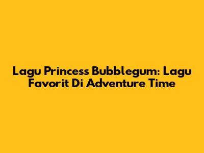 Lagu Princess Bubblegum: Lagu Favorit Di Adventure Time