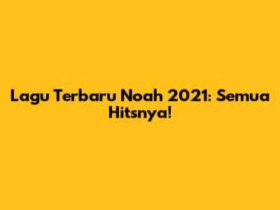 Lagu Terbaru Noah 2021: Semua Hitsnya!
