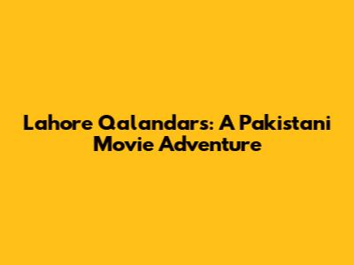 Lahore Qalandars: A Pakistani Movie Adventure