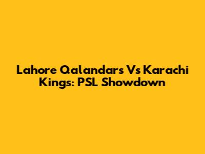 Lahore Qalandars Vs Karachi Kings: PSL Showdown