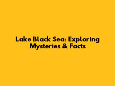 Lake Black Sea: Exploring Mysteries & Facts