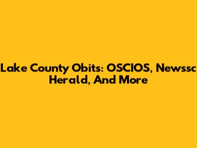 Lake County Obits:  OSCIOS, Newssc Herald, And More