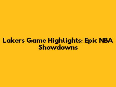 Lakers Game Highlights: Epic NBA Showdowns