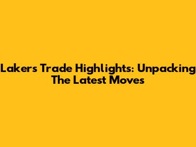 Lakers Trade Highlights: Unpacking The Latest Moves
