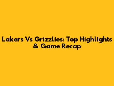 Lakers Vs Grizzlies: Top Highlights & Game Recap