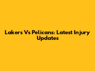 Lakers Vs Pelicans: Latest Injury Updates
