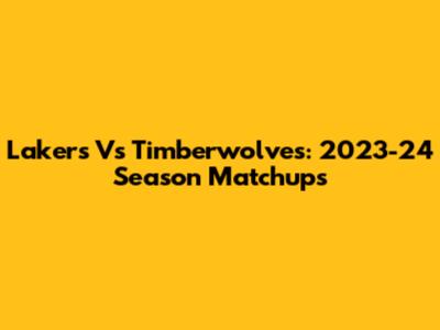 Lakers Vs Timberwolves: 2023-24 Season Matchups