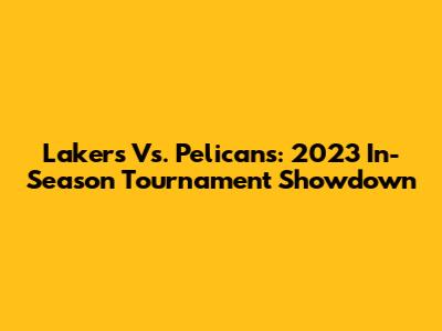Lakers Vs. Pelicans: 2023 In-Season Tournament Showdown