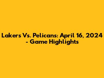 Lakers Vs. Pelicans: April 16, 2024 - Game Highlights