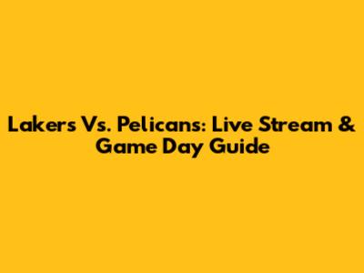 Lakers Vs. Pelicans: Live Stream & Game Day Guide