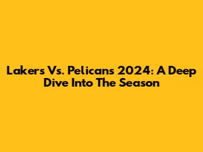 Lakers Vs. Pelicans 2024: A Deep Dive Into The Season