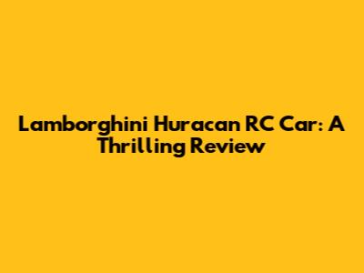 Lamborghini Huracan RC Car: A Thrilling Review