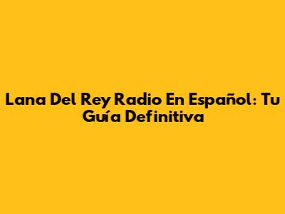 Lana Del Rey Radio En Español: Tu Guía Definitiva