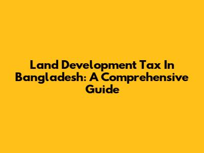 Land Development Tax In Bangladesh: A Comprehensive Guide