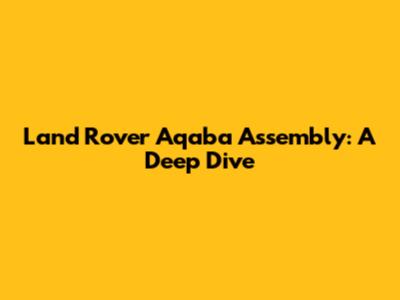 Land Rover Aqaba Assembly: A Deep Dive
