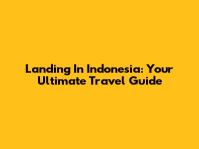 Landing In Indonesia: Your Ultimate Travel Guide