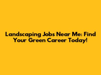 Landscaping Jobs Near Me: Find Your Green Career Today!
