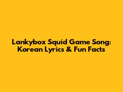 Lankybox Squid Game Song: Korean Lyrics & Fun Facts