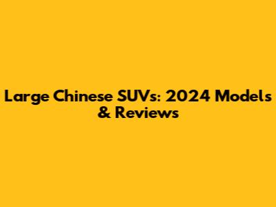 Large Chinese SUVs: 2024 Models & Reviews