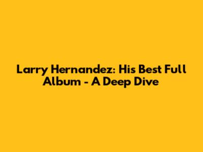 Larry Hernandez: His Best Full Album - A Deep Dive