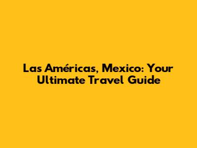 Las Américas, Mexico: Your Ultimate Travel Guide