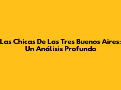 Las Chicas De Las Tres Buenos Aires: Un Análisis Profundo