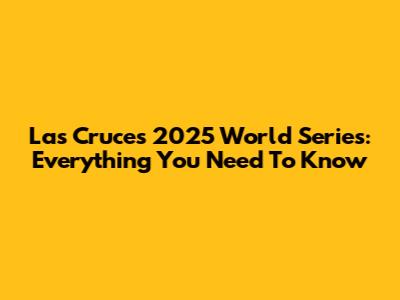 Las Cruces 2025 World Series: Everything You Need To Know
