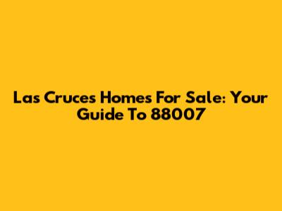 Las Cruces Homes For Sale: Your Guide To 88007