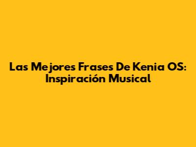 Las Mejores Frases De Kenia OS: Inspiración Musical