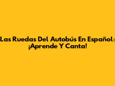 Las Ruedas Del Autobús En Español: ¡Aprende Y Canta!