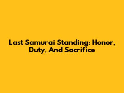 Last Samurai Standing: Honor, Duty, And Sacrifice