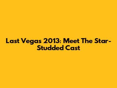 Last Vegas 2013: Meet The Star-Studded Cast