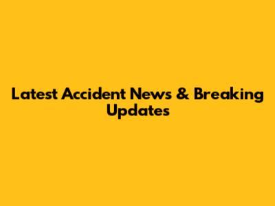 Latest Accident News & Breaking Updates