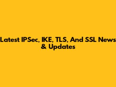 Latest IPSec, IKE, TLS, And SSL News & Updates