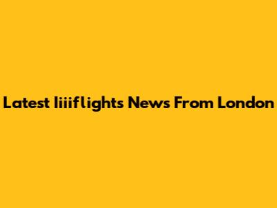 Latest Iiiiflights News From London