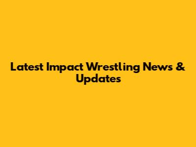 Latest Impact Wrestling News & Updates
