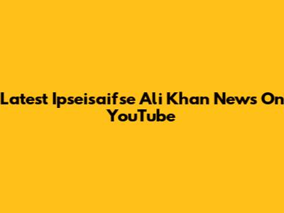 Latest Ipseisaifse Ali Khan News On YouTube