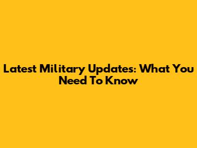 Latest Military Updates: What You Need To Know