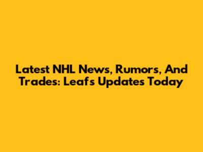Latest NHL News, Rumors, And Trades: Leafs Updates Today