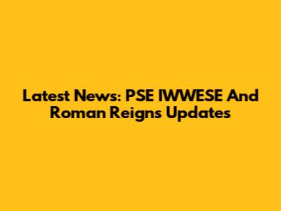 Latest News: PSE IWWESE And Roman Reigns Updates