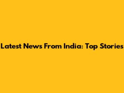 Latest News From India: Top Stories