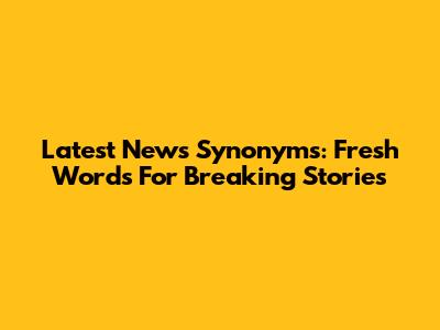 Latest News Synonyms: Fresh Words For Breaking Stories